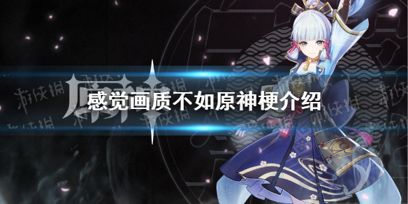 感覺畫質(zhì)不如原神什么梗 感覺畫質(zhì)不如原神梗介紹