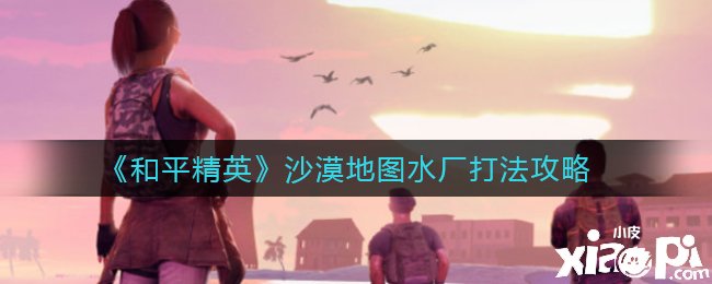 《和平精英》沙漠地圖水廠打法攻略